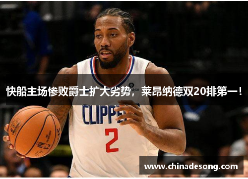 快船主场惨败爵士扩大劣势，莱昂纳德双20排第一！